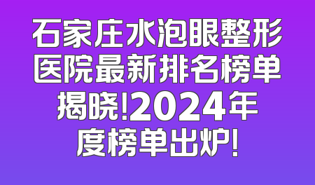 石家庄水泡眼整形医院最新排名榜单揭晓！2024年度榜单出炉！