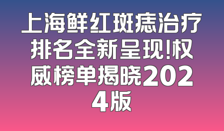 上海鲜红斑痣治疗排名全新呈现！权威榜单揭晓2024版