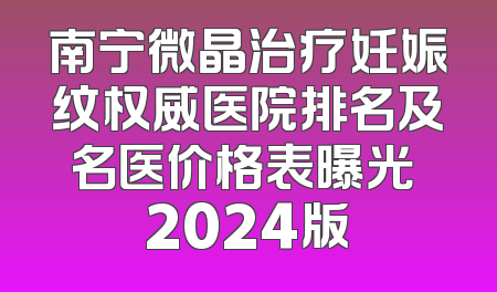 南宁微晶治疗妊娠纹权威医院排名及名医价格表曝光 2024版