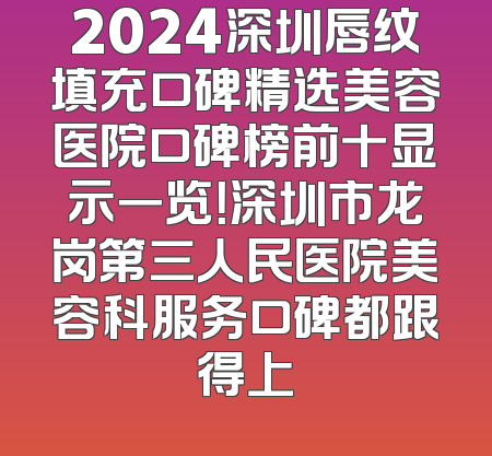 2024深圳唇纹填充口碑精选美容医院口碑榜前十显示一览！深圳市龙岗第三人民医院美容科服务口碑都跟得上