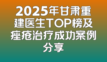 2025年甘肃重建医生TOP榜及痤疮治疗成功案例分享