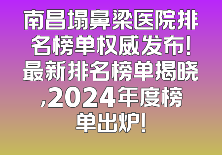 南昌塌鼻梁医院排名榜单权威发布！最新排名榜单揭晓，2024年度榜单出炉！