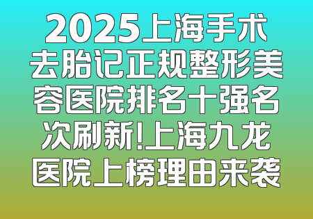 2025上海手术去胎记正规整形美容医院排名十强名次刷新！上海九龙医院上榜理由来袭