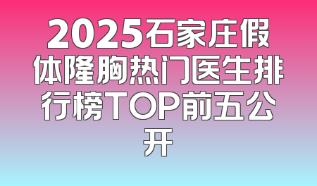 2025石家庄假体隆胸热门医生排行榜TOP前五公开