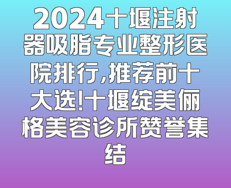 2024十堰注射器吸脂专业整形医院排行，推荐前十大选！十堰绽美俪格美容诊所赞誉集结
