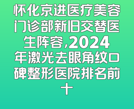 怀化京进医疗美容门诊部新旧交替医生阵容，2024年激光去眼角纹口碑整形医院排名前十