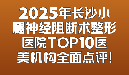 2025年长沙小腿神经阻断术整形医院TOP10医美机构全面点评！