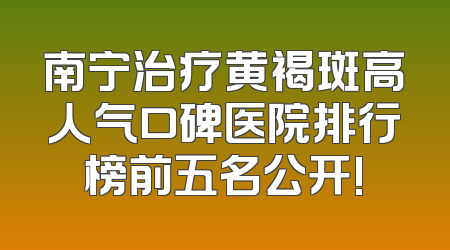 南宁治疗黄褐斑高人气口碑医院排行榜前五名公开!