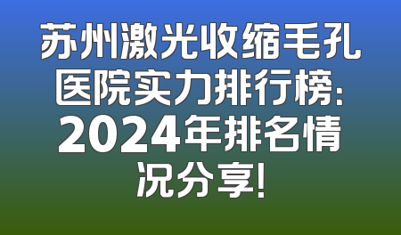 苏州激光收缩毛孔医院实力排行榜：2024年排名情况分享！