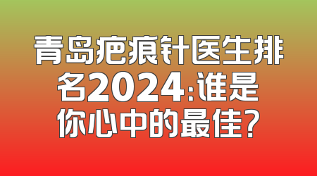 青岛疤痕针医生排名2024：谁是你心中的最佳？