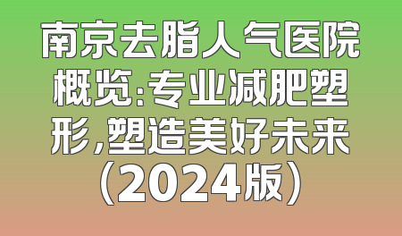 南京去脂人气医院概览：专业减肥塑形，塑造美好未来（2024版）