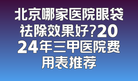 北京哪家医院眼袋祛除效果好？2024年三甲医院费用表推荐