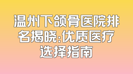 温州下颌骨医院排名揭晓：优质医疗选择指南