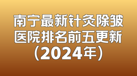 南宁最新针灸除皱医院排名前五更新（2024年）