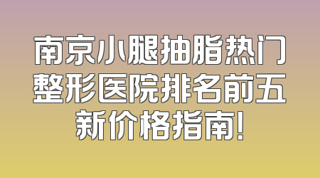 南京小腿抽脂热门整形医院排名前五新价格指南！