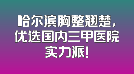 哈尔滨胸整翘楚，优选国内三甲医院实力派!