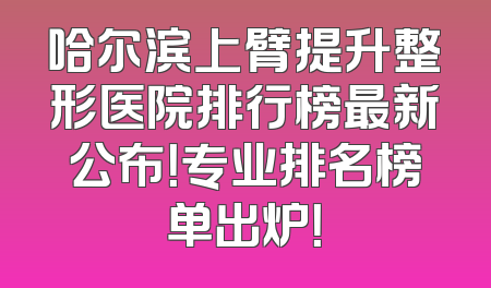 哈尔滨上臂提升整形医院排行榜最新公布！专业排名榜单出炉！