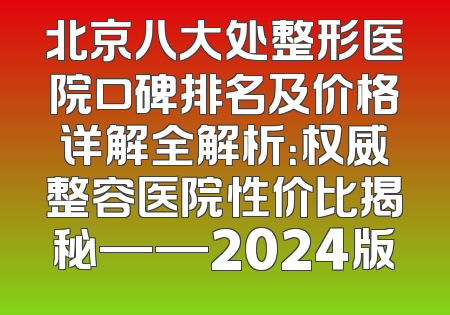 北京八大处整形医院口碑排名及价格详解全解析：权威整容医院性价比揭秘——2024版