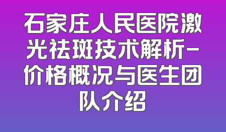 石家庄人民医院激光祛斑技术解析-价格概况与医生团队介绍