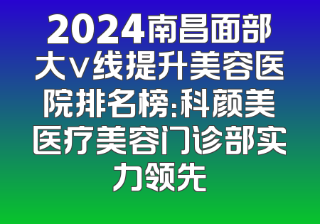 2024南昌面部大v线提升美容医院排名榜：科颜美医疗美容门诊部实力领先
