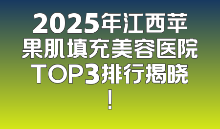 2025年江西苹果肌填充美容医院TOP3排行揭晓！