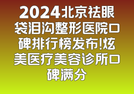 2024北京祛眼袋泪沟整形医院口碑排行榜发布！炫美医疗美容诊所口碑满分