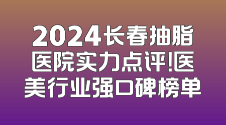 2024长春抽脂医院实力点评！医美行业强口碑榜单