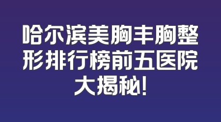 哈尔滨美胸丰胸整形排行榜前五医院大揭秘！