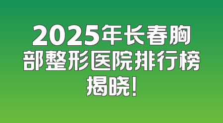 2025年长春胸部整形医院排行榜揭晓！