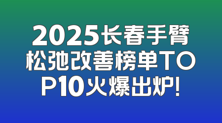 2025长春手臂松弛改善榜单TOP10火爆出炉！