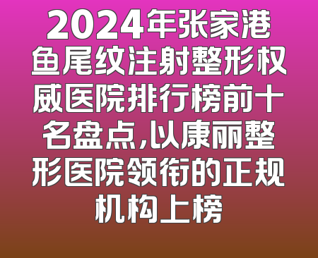 2024年张家港鱼尾纹注射整形权威医院排行榜前十名盘点，以康丽整形医院领衔的正规机构上榜