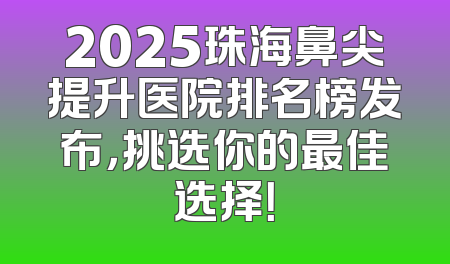 2025珠海鼻尖提升医院排名榜发布，挑选你的最佳选择！
