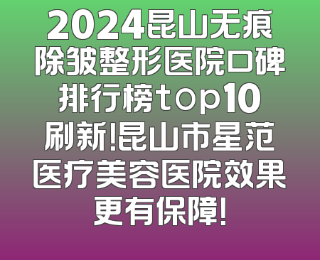2024昆山无痕除皱整形医院口碑排行榜top10刷新！昆山市星范医疗美容医院效果更有保障！