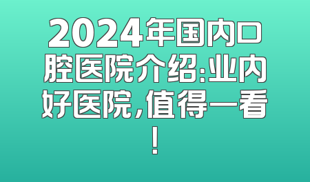 2024年国内口腔医院介绍：业内好医院，值得一看！