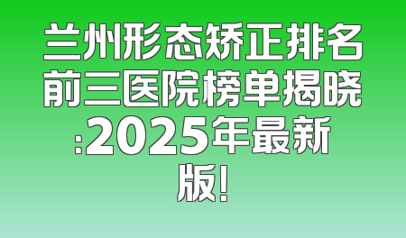 兰州形态矫正排名前三医院榜单揭晓：2025年最新版！