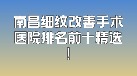 南昌细纹改善手术医院排名前十精选！