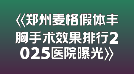 《郑州麦格假体丰胸手术效果排行2025医院曝光》