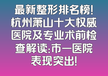 最新整形排名榜！杭州萧山十大权威医院及专业术前检查解读：市一医院表现突出！