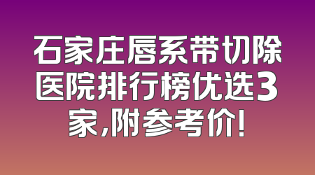 石家庄唇系带切除医院排行榜优选3家，附参考价!