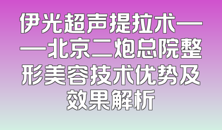 伊光超声提拉术——北京二炮总院整形美容技术优势及效果解析