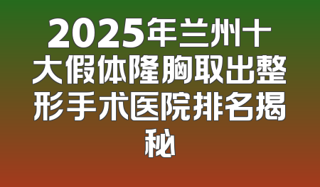 2025年兰州十大假体隆胸取出整形手术医院排名揭秘