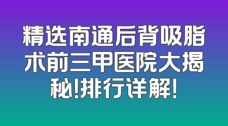 精选南通后背吸脂术前三甲医院大揭秘！排行详解！