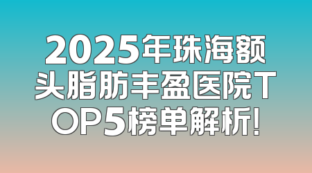2025年珠海额头脂肪丰盈医院TOP5榜单解析！