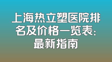 上海热立塑医院排名及价格一览表：最新指南