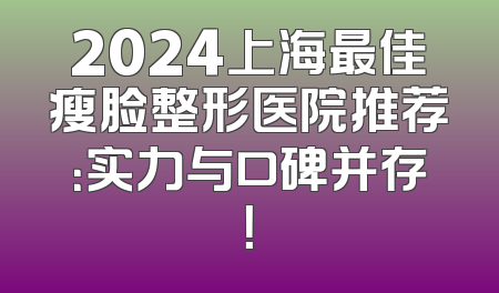 2024上海最佳瘦脸整形医院推荐：实力与口碑并存！