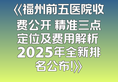 《福州前五医院收费公开 精准三点定位及费用解析 2025年全新排名公布！》