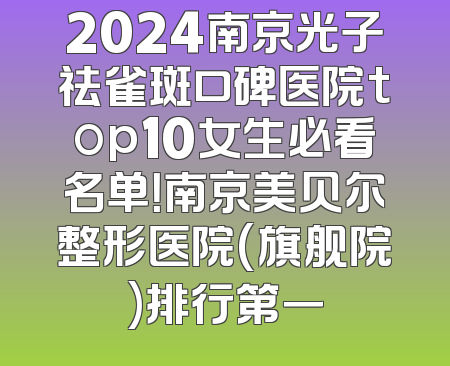 2024南京光子祛雀斑口碑医院top10女生必看名单！南京美贝尔整形医院(旗舰院)排行第一