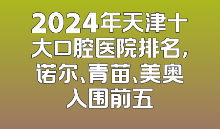 2024年天津十大口腔医院排名，诺尔、青苗、美奥入围前五