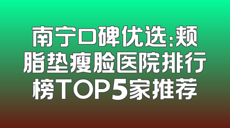 南宁口碑优选：颊脂垫瘦脸医院排行榜TOP5家推荐