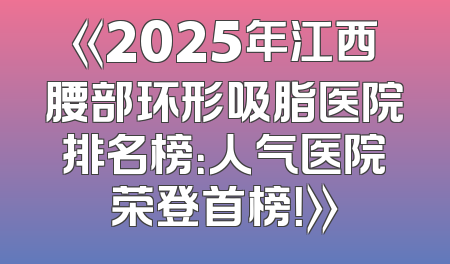 《2025年江西腰部环形吸脂医院排名榜：人气医院荣登首榜！》